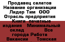 Продавец салатов › Название организации ­ Лидер Тим, ООО › Отрасль предприятия ­ Книги, печатные издания › Минимальный оклад ­ 18 000 - Все города Работа » Вакансии   . Томская обл.